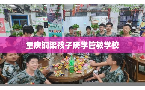 重庆铜梁孩子厌学管教学校