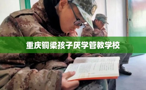 重庆铜梁孩子厌学管教学校