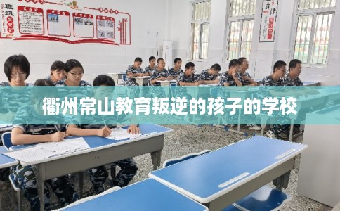 衢州常山教育叛逆的孩子的学校 衢州常山教育叛逆的孩子的学校