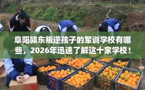 阜阳颍东叛逆孩子的军训学校有哪些，2026年迅速了解这十家学校！