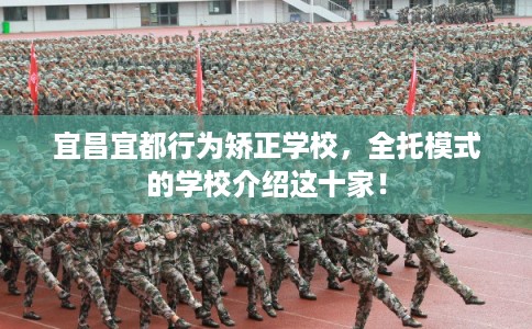 宜昌宜都行为矫正学校,全托模式的学校介绍这十家! 宜昌宜都行为矫正学校,全托模式的学校介绍这十家!