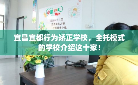 宜昌宜都行为矫正学校，全托模式的学校介绍这十家！