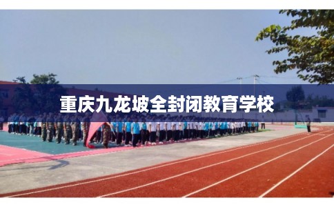 重庆九龙坡全封闭教育学校