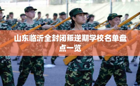 山东临沂全封闭叛逆期学校名单盘点一览 山东临沂全封闭叛逆期学校名单盘点一览