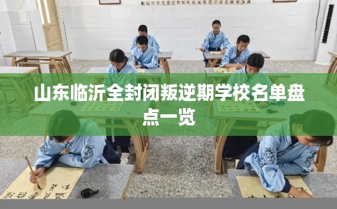山东临沂全封闭叛逆期学校名单盘点一览 山东临沂全封闭叛逆期学校名单盘点一览