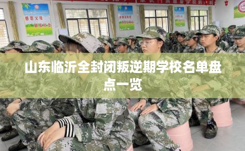 山东临沂全封闭叛逆期学校名单盘点一览