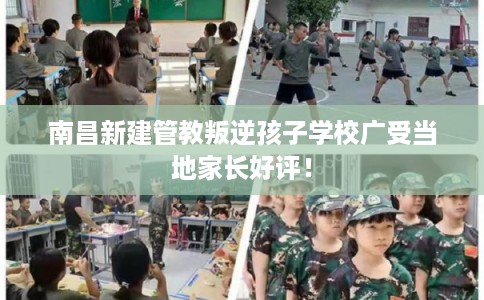 南昌新建管教叛逆孩子学校广受当地家长好评！