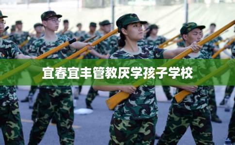 宜春宜丰管教厌学孩子学校 宜春宜丰管教厌学孩子学校