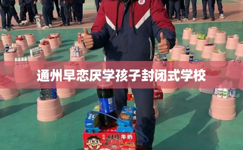 通州早恋厌学孩子封闭式学校