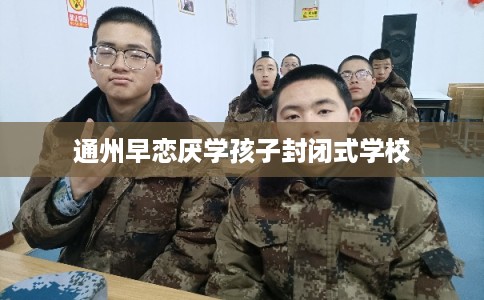 通州早恋厌学孩子封闭式学校