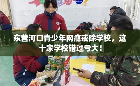 东营河口青少年网瘾戒除学校,这十家学校错过亏大! 东营河口青少年网瘾戒除学校,这十家学校错过亏大!
