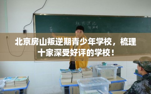 北京房山叛逆期青少年学校，梳理十家深受好评的学校！
