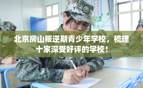 北京房山叛逆期青少年学校，梳理十家深受好评的学校！