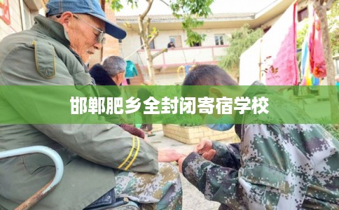 邯郸肥乡全封闭寄宿学校 邯郸肥乡全封闭寄宿学校