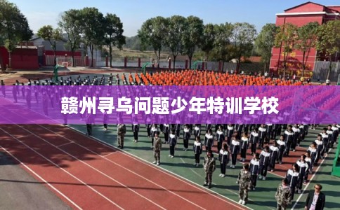 赣州寻乌问题少年特训学校