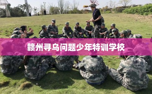 赣州寻乌问题少年特训学校