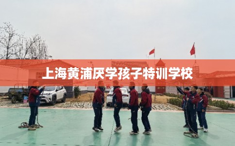 上海黄浦厌学孩子特训学校 上海黄浦厌学孩子特训学校