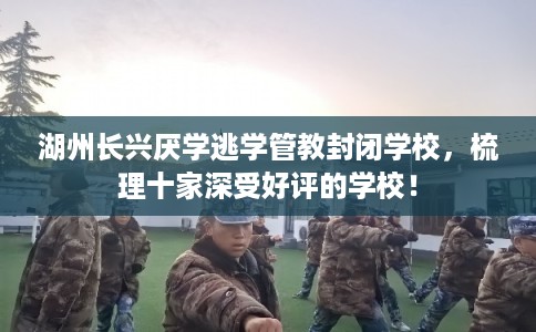 湖州长兴厌学逃学管教封闭学校,梳理十家深受好评的学校! 湖州长兴厌学逃学管教封闭学校,梳理十家深受好评的学校!