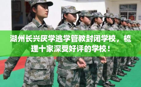 湖州长兴厌学逃学管教封闭学校,梳理十家深受好评的学校! 湖州长兴厌学逃学管教封闭学校,梳理十家深受好评的学校!