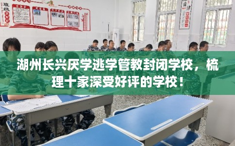湖州长兴厌学逃学管教封闭学校，梳理十家深受好评的学校！