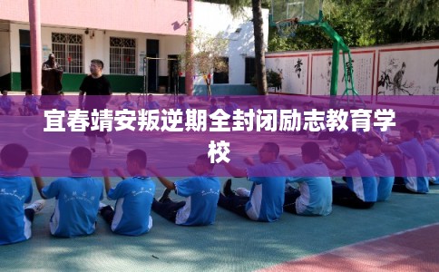 宜春靖安叛逆期全封闭励志教育学校 宜春靖安叛逆期全封闭励志教育学校