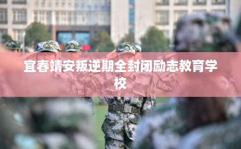 宜春靖安叛逆期全封闭励志教育学校 宜春靖安叛逆期全封闭励志教育学校