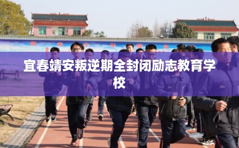 宜春靖安叛逆期全封闭励志教育学校