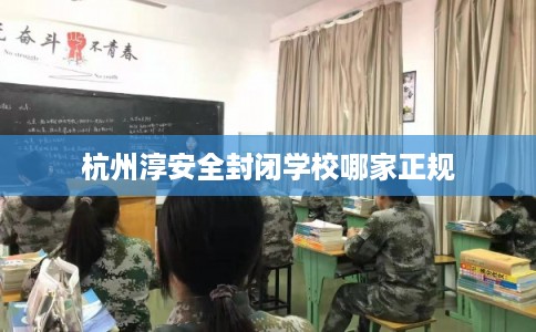 杭州淳安全封闭学校哪家正规 杭州淳安全封闭学校哪家正规