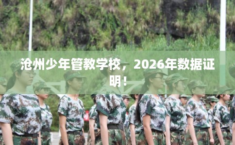 沧州少年管教学校，2026年数据证明！