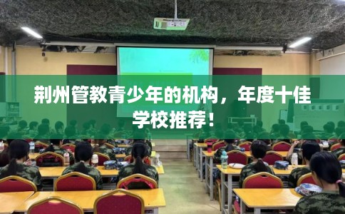 荆州管教青少年的机构，年度十佳学校推荐！