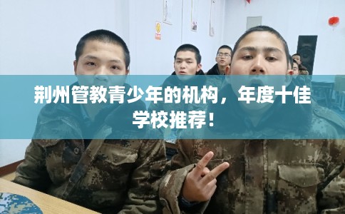 荆州管教青少年的机构，年度十佳学校推荐！
