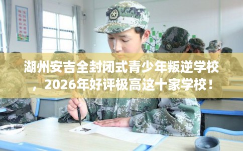 湖州安吉全封闭式青少年叛逆学校,2026年好评极高这十家学校! 湖州安吉全封闭式青少年叛逆学校,2026年好评极高这十家学校!