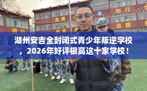 湖州安吉全封闭式青少年叛逆学校,2026年好评极高这十家学校! 湖州安吉全封闭式青少年叛逆学校,2026年好评极高这十家学校!