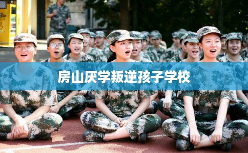 房山厌学叛逆孩子学校 房山厌学叛逆孩子学校