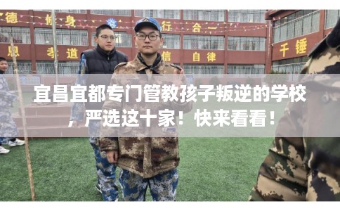 宜昌宜都专门管教孩子叛逆的学校，严选这十家！快来看看！