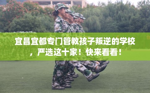 宜昌宜都专门管教孩子叛逆的学校，严选这十家！快来看看！