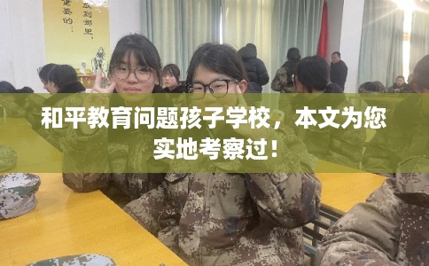 和平教育问题孩子学校,本文为您实地考察过! 和平教育问题孩子学校,本文为您实地考察过!