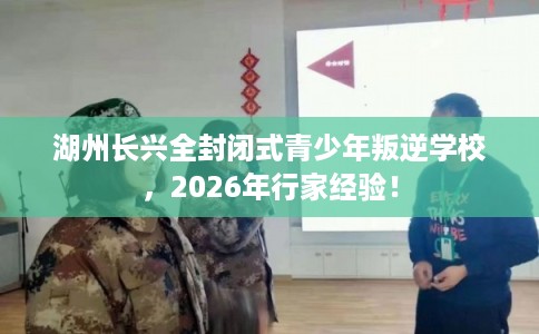 湖州长兴全封闭式青少年叛逆学校，2026年行家经验！