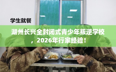 湖州长兴全封闭式青少年叛逆学校，2026年行家经验！