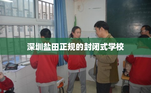 深圳盐田正规的封闭式学校