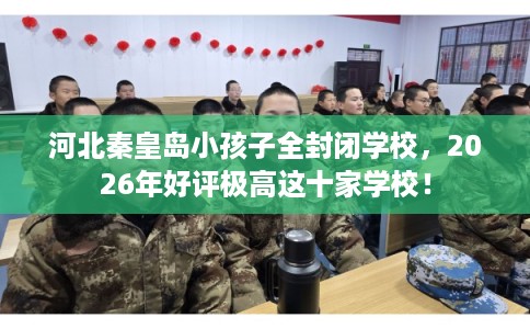 河北秦皇岛小孩子全封闭学校，2026年好评极高这十家学校！