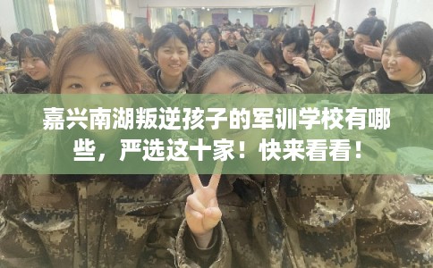 嘉兴南湖叛逆孩子的军训学校有哪些,严选这十家!快来看看! 嘉兴南湖叛逆孩子的军训学校有哪些,严选这十家!快来看看!