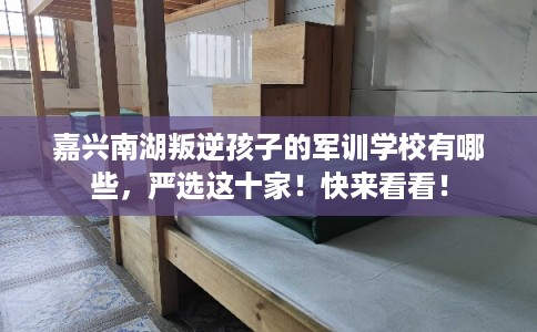 嘉兴南湖叛逆孩子的军训学校有哪些，严选这十家！快来看看！