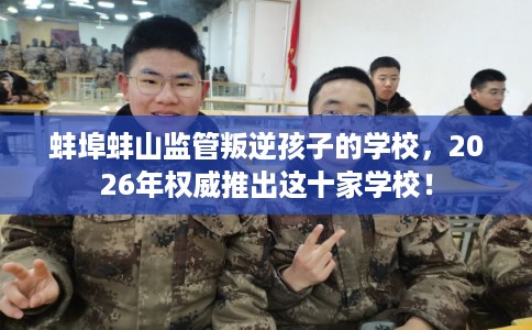 蚌埠蚌山监管叛逆孩子的学校,2026年权威推出这十家学校! 蚌埠蚌山监管叛逆孩子的学校,2026年权威推出这十家学校!