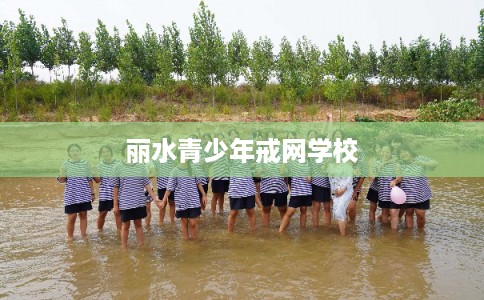 丽水青少年戒网学校 丽水青少年戒网学校