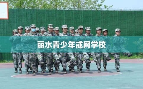 丽水青少年戒网学校