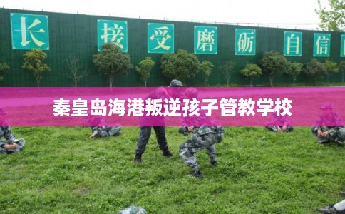 秦皇岛海港叛逆孩子管教学校