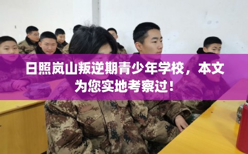 日照岚山叛逆期青少年学校，本文为您实地考察过！