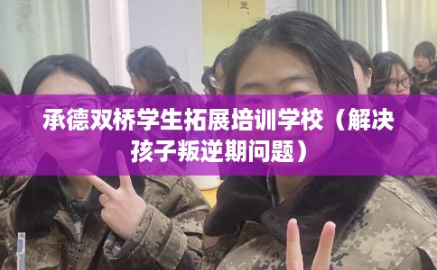 承德双桥学生拓展培训学校(解决孩子叛逆期问题) 承德双桥学生拓展培训学校(解决孩子叛逆期问题)