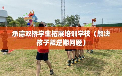 承德双桥学生拓展培训学校(解决孩子叛逆期问题) 承德双桥学生拓展培训学校(解决孩子叛逆期问题)